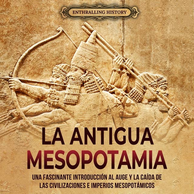 Antigua Mesopotamia: Una apasionante visión de la historia de Mesopotamia, desde Eridu, pasando por los sumerios, acadios, asirios, hititas y persas, hasta Alejandro Magno