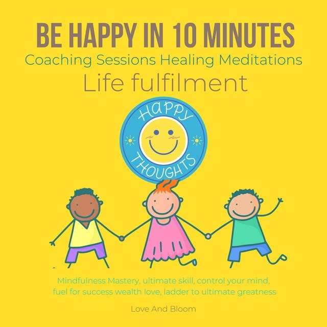 Be happy in 10 Minutes Coaching Sessions Healing Meditations Life fulfilment: Mindfulness Mastery, ultimate skill, control your mind, fuel for success wealth love, ladder to ultimate greatness