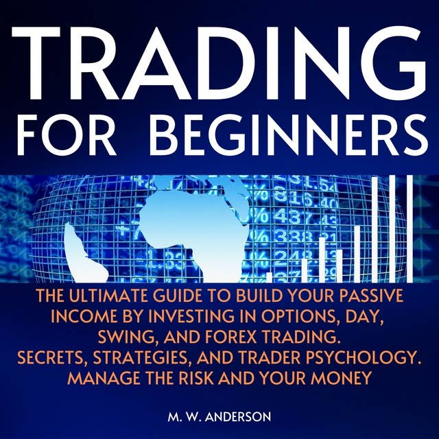 Trading for Beginners: The Ultimate Guide to Build Your Passive Income by Investing in Options, Day, Swing and Forex Trading. Secrets, Strategies, and Trader Psychology. Manage the Risk and Your Money.