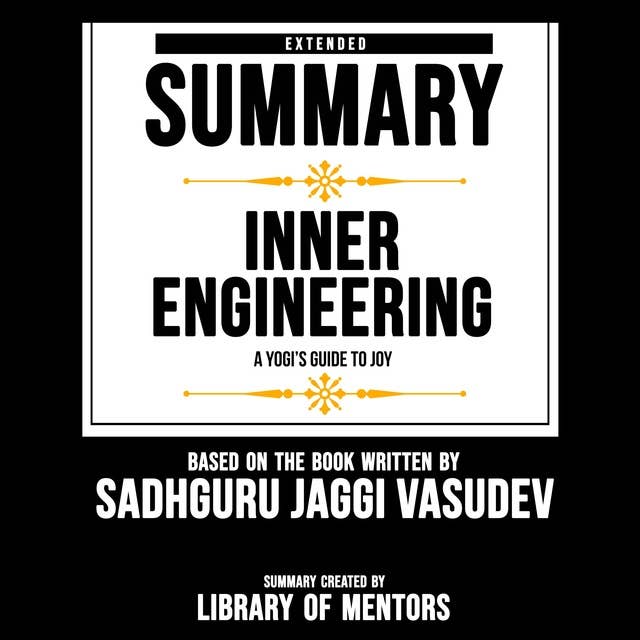 Extended Summary Of Inner Engineering - A Yogi’s Guide To Joy: Based On The Book Written By Sadhguru Jaggi Vasudev