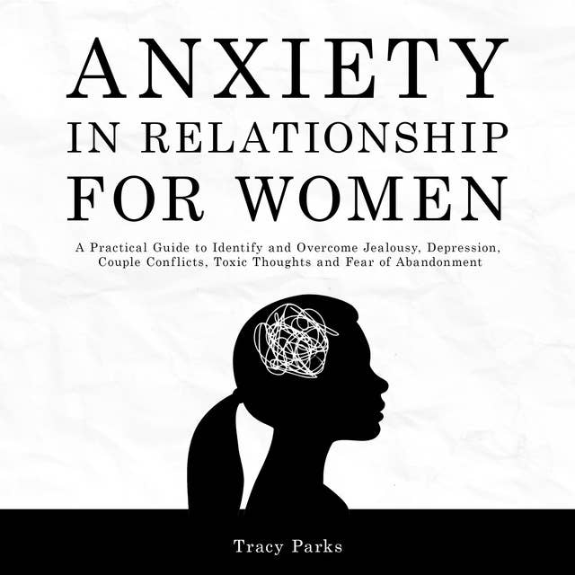 Anxiety in Relationship for Women: A Practical Guide to Identify and Overcome Jealousy, Depression, Couple Conflicts, Toxic Thoughts and Fear of Abandonment