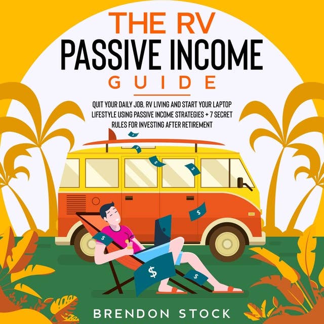 The RV Passive Income Guide: Quit Your Daily Job, RV Living and Start Your Laptop Lifestyle Using Passive Income Strategies + 7 Secret Rules for Investing After Retirement