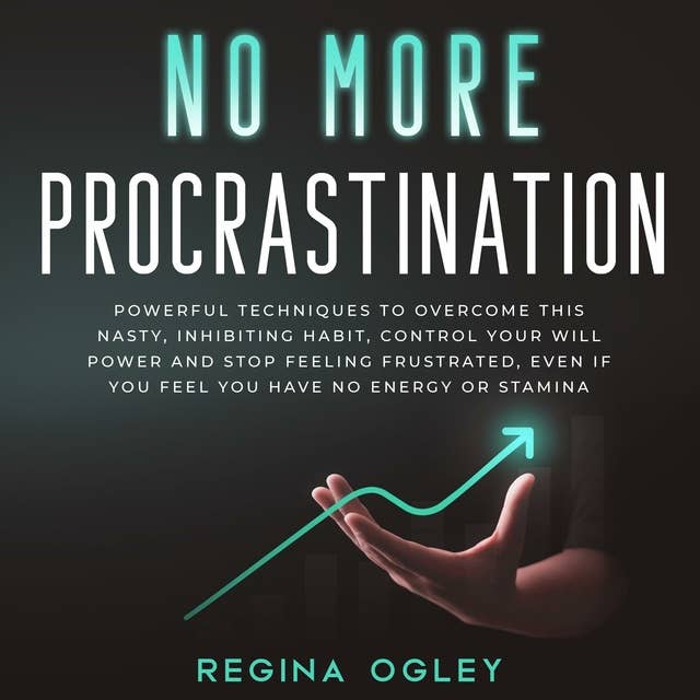 No More Procrastination: Powerful Techniques to Overcome this Nasty, Inhibiting Habit.: Control Your Will Power and Stop Feeling Frustrated, Even if You Feel You Have no Energy or Stamina