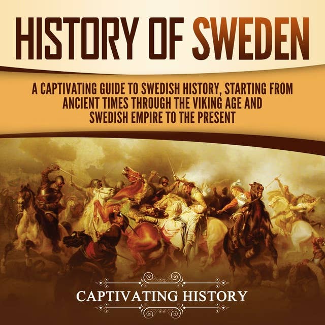 History of Sweden: A Captivating Guide to Swedish History, Starting from Ancient Times through the Viking Age and Swedish Empire to the Present