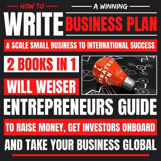 How To Write A Winning Business Plan & Scale Small Business To International Success 2 Books In 1: Entrepreneurs Guide To Raise Money, Get Investors Onboard And Take Your Business Global