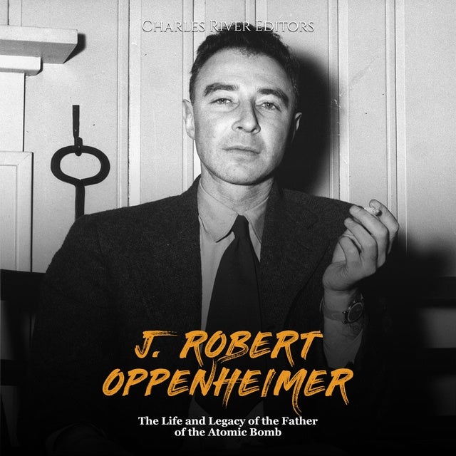 J. Robert Oppenheimer: The Life and Legacy of the Father of the Atomic ...