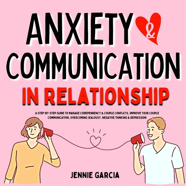 Anxiety & Communication in Relationship: A Step-by-Step Guide to Manage Codependency & Couple Conflicts, Improve Your Couple Communication, Overcoming Jealousy, Negative Thinking  & Depression.