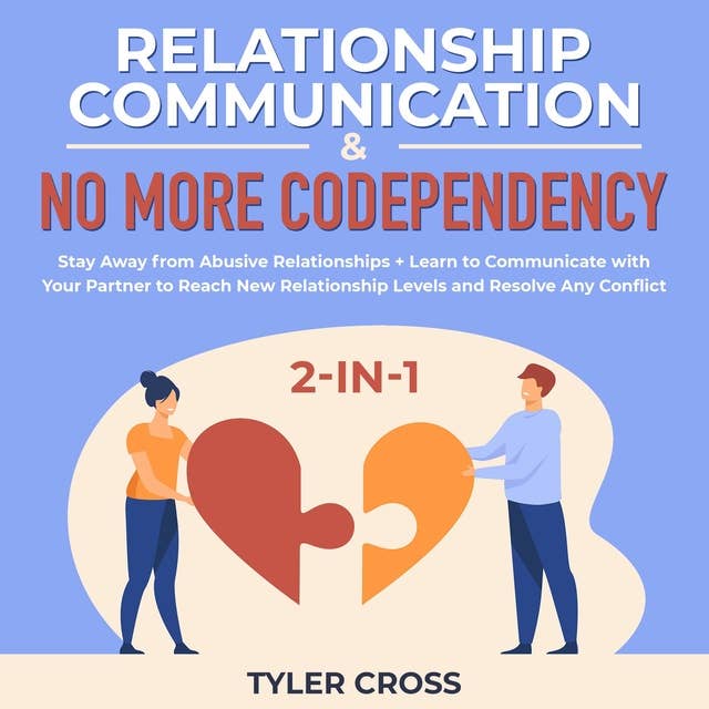 Relationship Communication & No More Codependency 2-in-1: Stay Away from Abusive Relationships + Learn to Communicate with Your Partner to Reach New Relationship Levels and Resolve Any Conflict