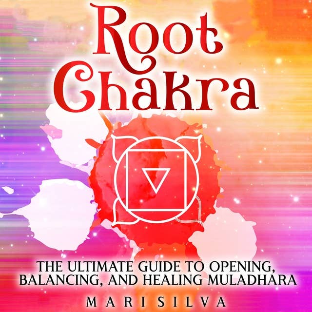 Root Chakra: The Ultimate Guide to Opening, Balancing, and Healing Muladhara