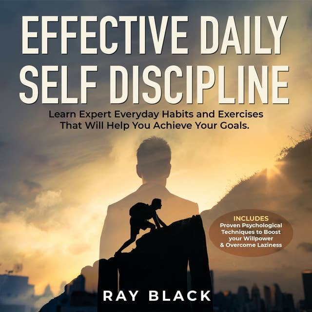 Effective Daily Self Discipline: Learn Expert Everyday Habits and Exercises That Will Help You Achieve Your Goals. Includes Proven Psychological Techniques to Boost your Willpower & Overcome Laziness