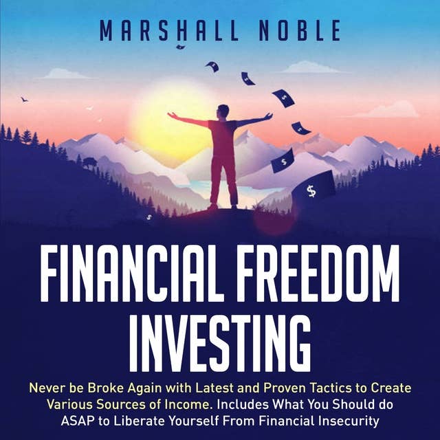 Financial Freedom Investing: Never be Broke Again with Latest and Proven Tactics to Create Various Sources of Income. Includes What You Should do ASAP to Liberate Yourself From Financial Insecurity