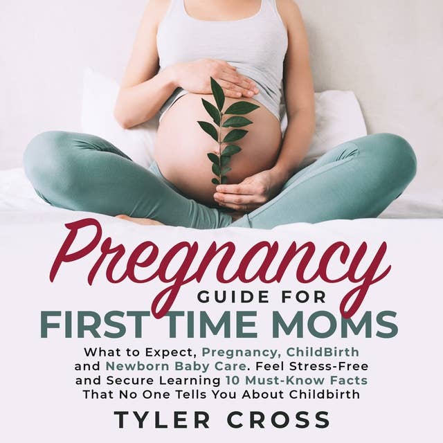 Pregnancy Guide for First Time Moms: What to Expect, Pregnancy, ChildBirth and Newborn Baby Care. Feel Stress-Free and Secure Learning 10 Must-Know Facts That No One Tells You About Childbirth
