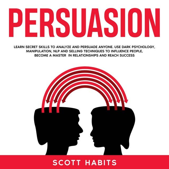 Persuasion: Learn Secret Skills To Analyze and Persuade Anyone. Use Dark Psychology, Manipulation, NLP and Selling Techniques to Influence People, Become a Master in Relationships and Reach Success
