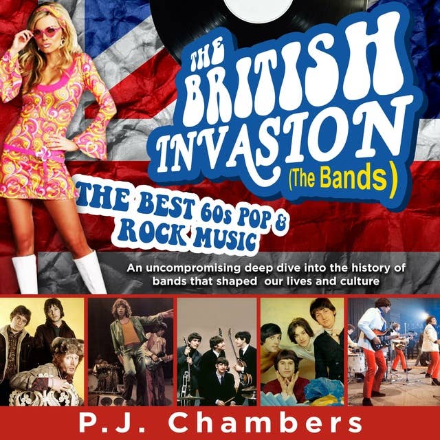 The British Invasion (The Bands) - the best 60s pop & rock music: An Uncompromising Deep Dive Into the History of Bands That Shaped Our Lives and Culture