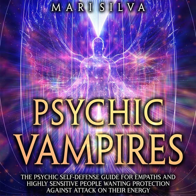 Psychic Vampires: The Psychic Self-Defense Guide for Empaths and Highly Sensitive People Wanting Protection against Attacks on Their Energy