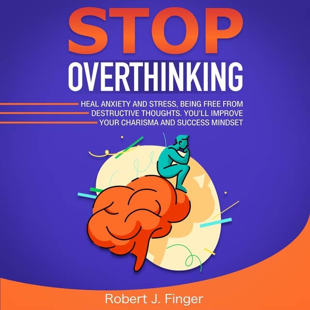Stop Overthinking: Heal Anxiety and Stress, Being Free from Destructive Thoughts. You’ll Improve your Charisma and Success Mindset