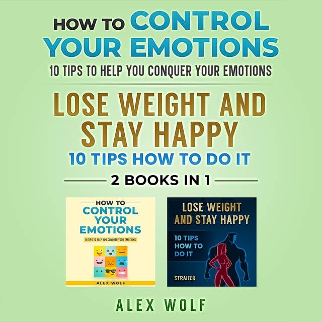 How to Control Your Emotions, Lose Weight and Stay Happy - 2 Books In 1: 10 Tips to Help You Conquer Your Emotions, 10 Tips How to Do It