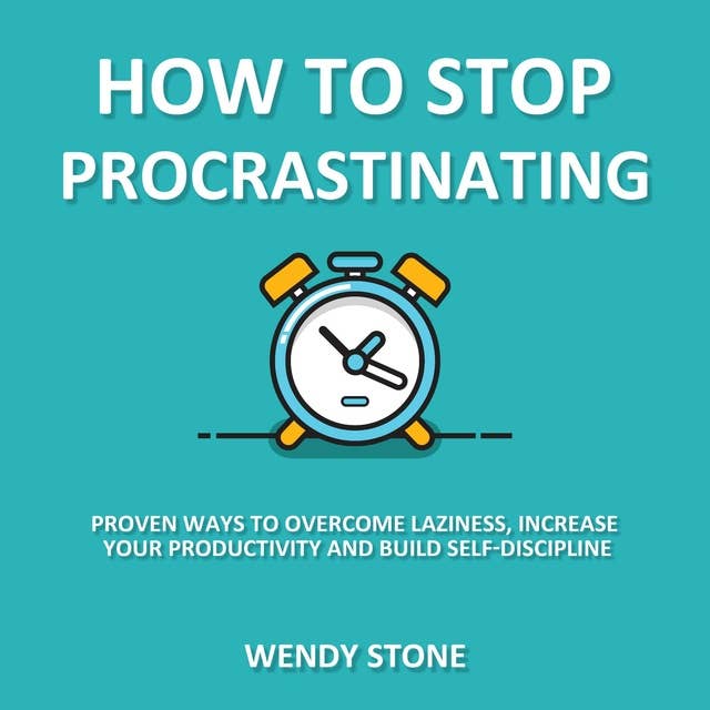 How to Stop Procrastinating: Proven Ways to Overcome Laziness, Increase Your Productivity and Build Self-Discipline