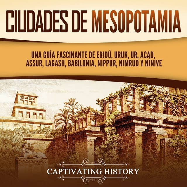 Ciudades de Mesopotamia: Una guía fascinante de Eridú, Uruk, Ur, Acad, Assur, Lagash, Babilonia, Nippur, Nimrud y Nínive