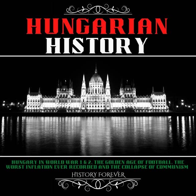 Hungarian History: Hungary In World War 1 & 2, The Golden Age Of Football, The Worst Inflation Ever Recorded And The Collapse Of Communism