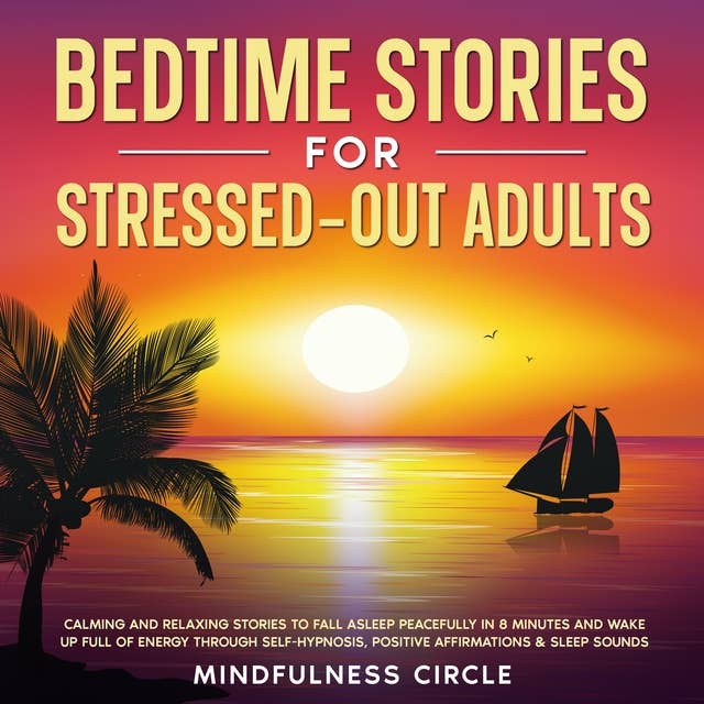 Bedtime Stories for Stressed Out Adults: Calming and Relaxing Stories to Fall Asleep Peacefully in 8 Minutes and Wake Up Full of Energy Through Self-Hypnosis, Positive Affirmations & Sleep Sounds