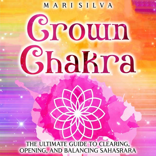 Crown Chakra: The Ultimate Guide to Clearing, Opening, and Balancing Sahasrara