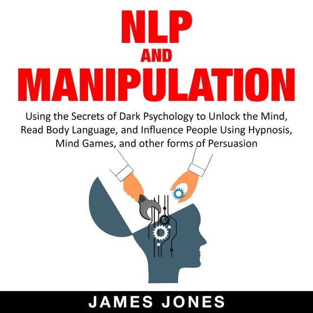 NLP and Manipulation: Using the Secrets of Dark Psychology to Unlock the Mind, Read Body Language and Influence People Using Hypnosis, Mind Games and Other forms of Persuasion
