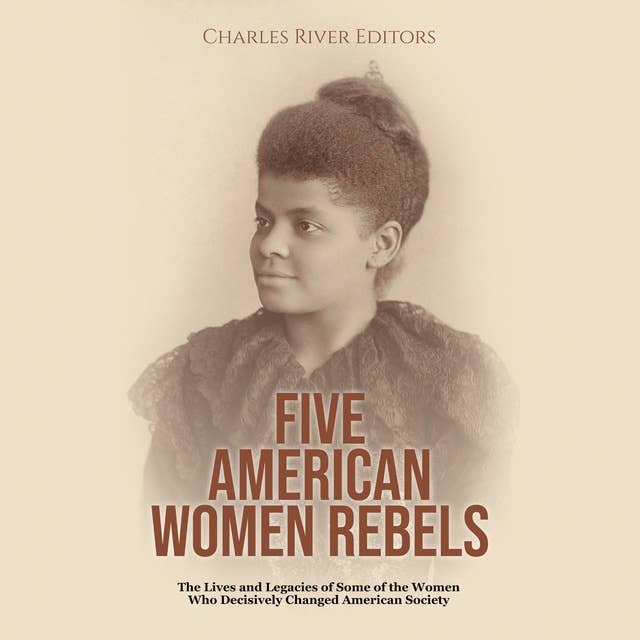 Five American Women Rebels: The Lives and Legacies of Some of the Women Who Decisively Changed American Society