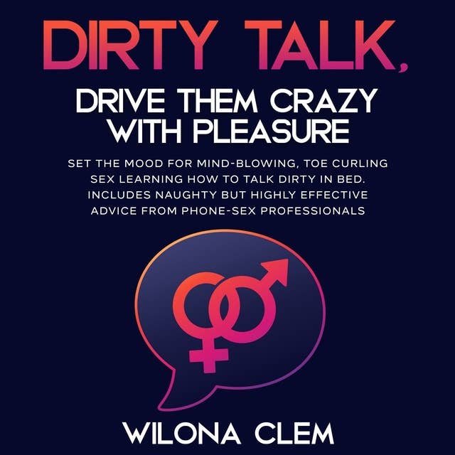 Dirty Talk, Drive them CRAZY with Pleasure: Set the Mood for Mind-Blowing, Toe Curling Sex Learning How to Talk Dirty in Bed. Includes Naughty but Highly Effective Advice from Phone-sex Professionals