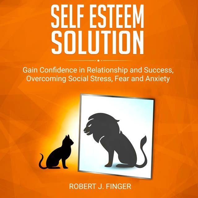 Self Esteem Solution: Gain Confidence in Relationship, Success and Overcoming Social Stress, Fear, and Anxiety