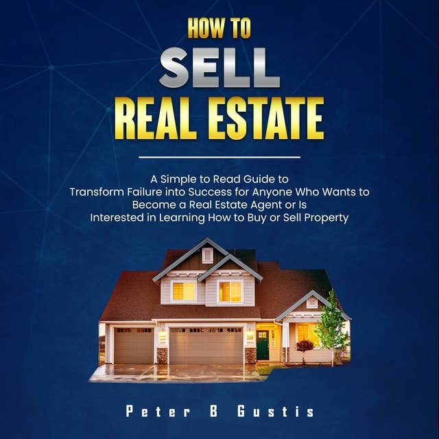 How To Sell Real Estate: A Simple to Read Guide to Transform Failure into Success for Anyone Who Wants to Become a Real Estate Agent or is Interested in Learning How to Buy or Sell Property