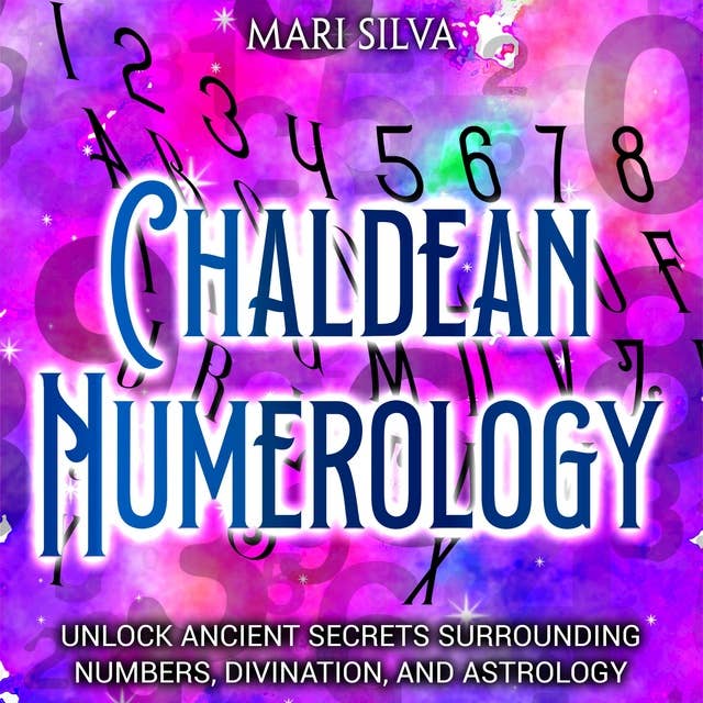 Chaldean Numerology: Unlock Ancient Secrets Surrounding Numbers, Divination, and Astrology