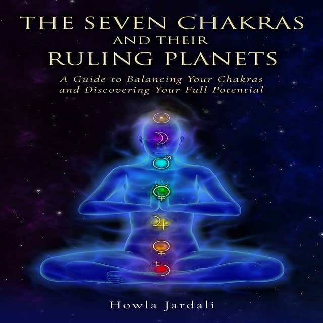 THE SEVEN CHAKRAS AND THEIR RULING PLANETS: A Guide to Balancing Your Chakras and Discovering Your Full Potential