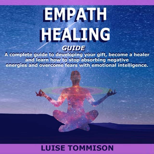 EMPATHY HEALING GUIDE: A complete guide to developing your gift, become a healer and learn how to stop absorbing negative energies and overcome fears with emotional intelligence.