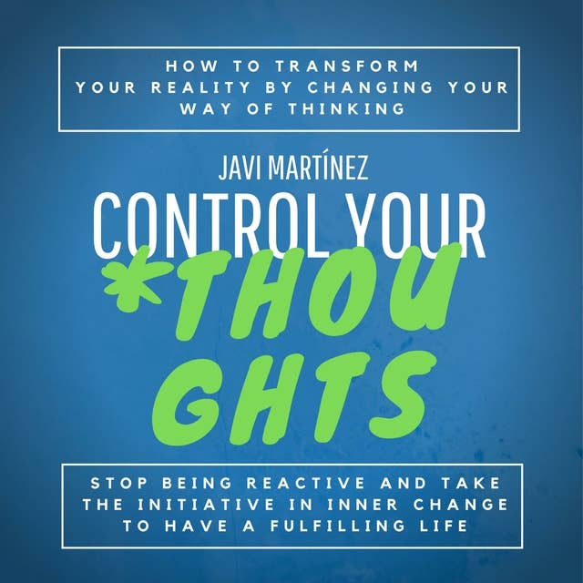 Control Your Thoughts: How To Transform Your Reality By Changing Your Way Of Thinking,  Stop Being Reactive And Take The Initiative In Inner Change To Have A Fulfilling Life