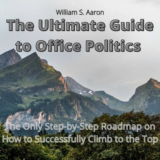 The Ultimate Guide to Office Politics: The Only Step-by-Step Roadmap on How to Successfully Climb to the Top