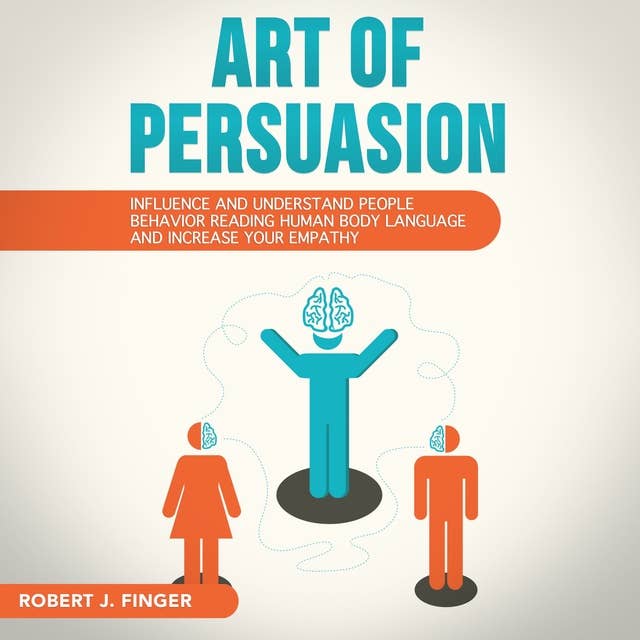 ART OF PERSUASION: Influence and Understand People Behavior Reading Human Body Language and Increase your Empathy by Robert J. Finger