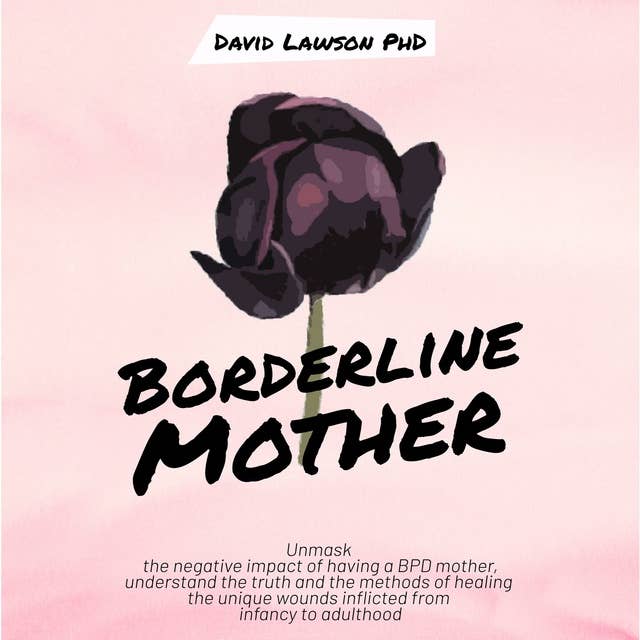 Borderline Mother: Understanding the truth and the methods of healing the unique wounds inflicted from infancy to adulthood