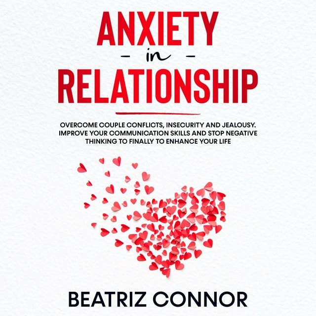 Anxiety in Relationship: Overcome Couple Conflicts, Insecurity and Jealousy. Improve Your Communication Skills and Stop Negative Thinking to Finally to Enhance Your Life