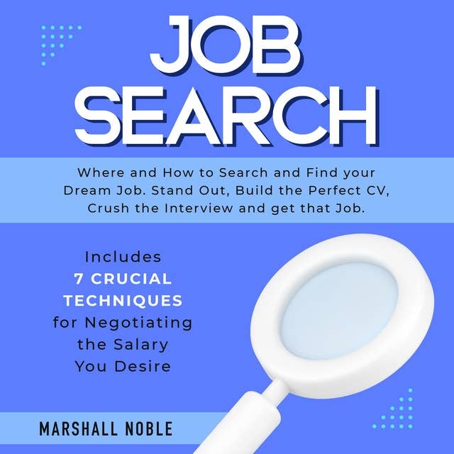 Job Search: Where and How to Search and Find your Dream Job: Stand Out, Build the Perfect CV, Crush the Interview and get that Job. Includes 7 crucial Techniques for Negotiating the Salary You Desire
