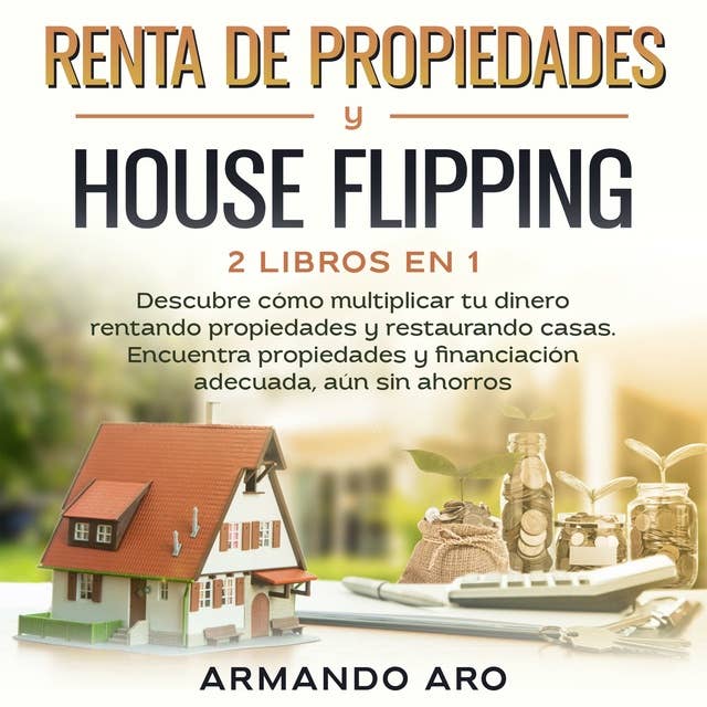 Renta de propiedades y house flipping 2 libros en 1: Descubre cómo multiplicar tu dinero rentando propiedades y restaurando casas. Encuentra propiedades y financiación adecuada, aún sin ahorros
