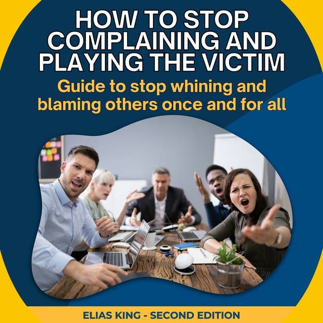 How to stop complaining and playing the victim: Guide to stop whining and blaming others once and for all