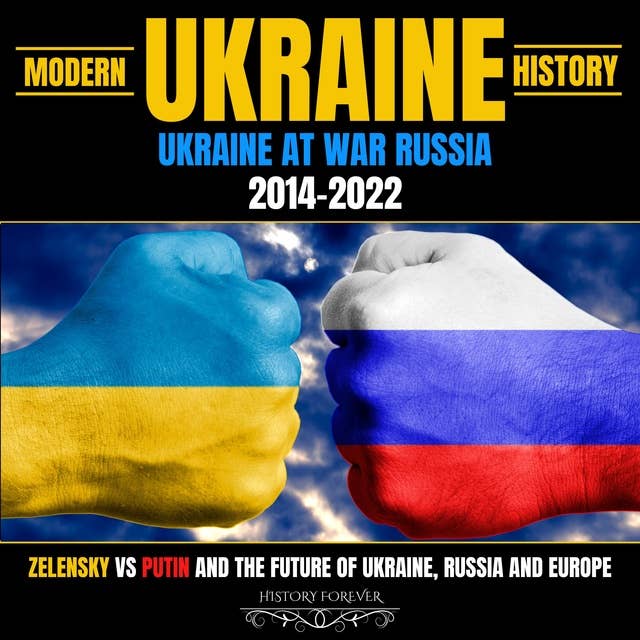 Modern Ukraine History: Ukraine At War Russia 2014-2022: Zelensky Vs Putin And The Future Of Ukraine, Russia And Europe