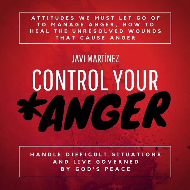 Control Your Anger: Attitudes We Must Let Go Of To Manage Anger, How To Heal The Unresolved Wounds That Cause Anger, Handle Difficult Situations And Live Governed By God's Peace