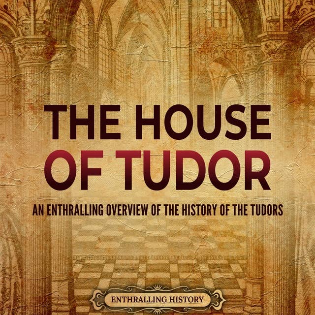 The House of Tudor: An Enthralling Overview of the History of the Tudors
