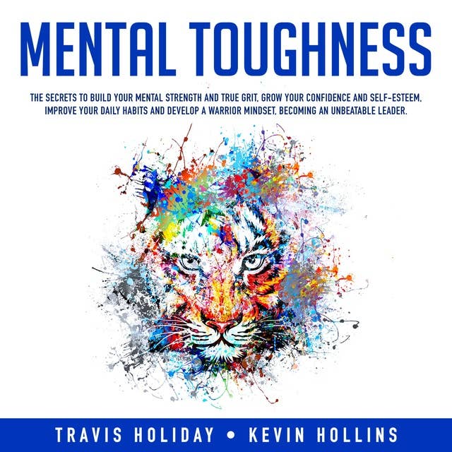Mental Toughness: The Secrets To Build Your Mental Strength And True Grit, Grow Your Confidence And Self-Esteem, Improve Your Daily Habits And Develop A Warrior Mindset, Becoming An Unbeatable Leader