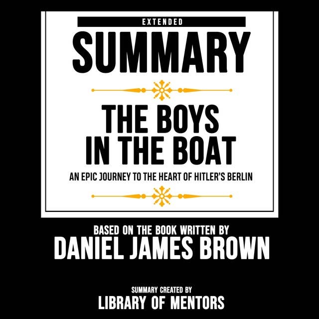 Extended Summary Of The Boys In The Boat - An Epic Journey To The Heart Of Hitler’s Berlin: Based On The Book Written By Daniel James Brown