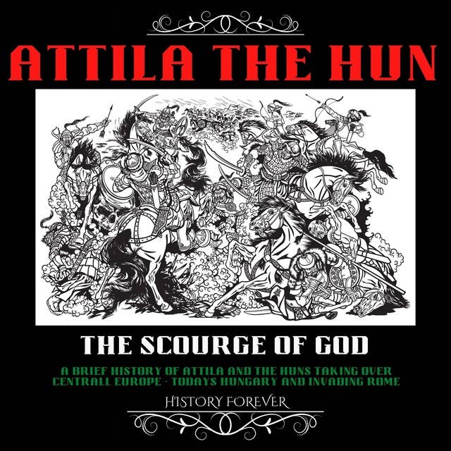 Attila The Hun: The Scourge Of God: A Brief History Of Attila And The Huns Taking Over Central Europe (Todays Hungary) And Invading Rome