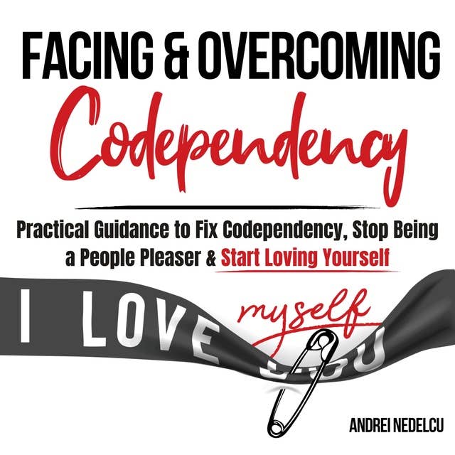 Facing and Overcoming Codependency: Practical Guidance to Fix Your Codependency, Stop Being a People Pleaser, and Start Loving Yourself