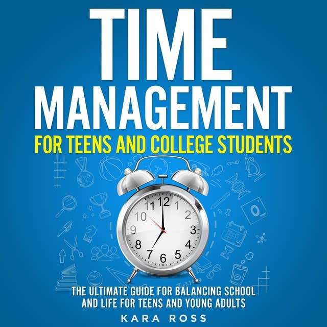 Time Management For Teens And College Students: The Ultimate Guide for Balancing School and Life for Teens and Young Adults